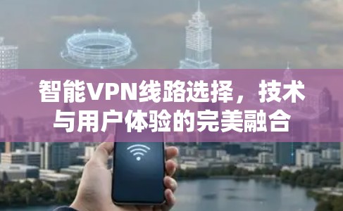智能VPN线路选择，技术与用户体验的完美融合