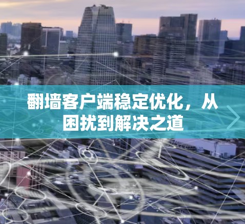 翻墙客户端稳定优化，从困扰到解决之道