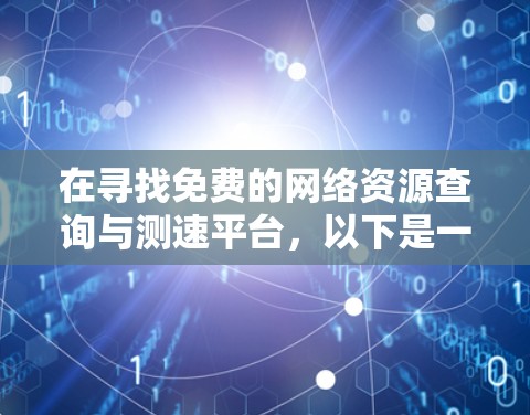 在寻找免费的网络资源查询与测速平台，以下是一个有条理的总结