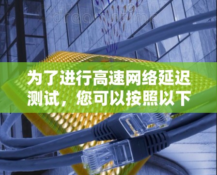 为了进行高速网络延迟测试,您可以按照以下步骤操作 为了进行高速网络延迟测试,您可以按照以下步骤操作