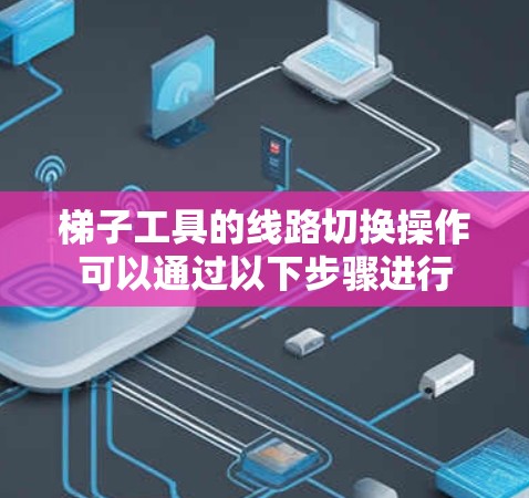 梯子工具的线路切换操作可以通过以下步骤进行 梯子工具的线路切换操作可以通过以下步骤进行