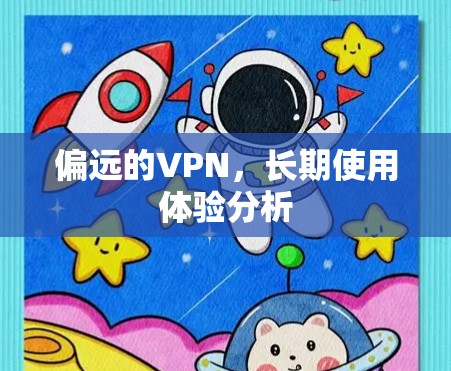偏远的VPN,长期使用体验分析 偏远的VPN,长期使用体验分析