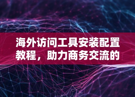海外访问工具安装配置教程，助力商务交流的高效工具