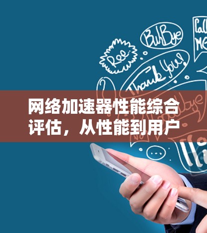 网络加速器性能综合评估，从性能到用户满意度的全面分析