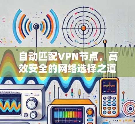 自动匹配VPN节点,高效安全的网络选择之道 自动匹配VPN节点,高效安全的网络选择之道