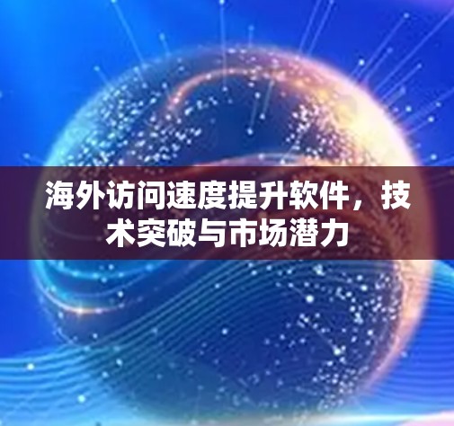 海外访问速度提升软件,技术突破与市场潜力 海外访问速度提升软件,技术突破与市场潜力