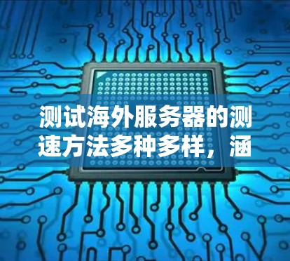 测试海外服务器的测速方法多种多样，涵盖了多种工具和工具包，以下是一些常用的方法和步骤