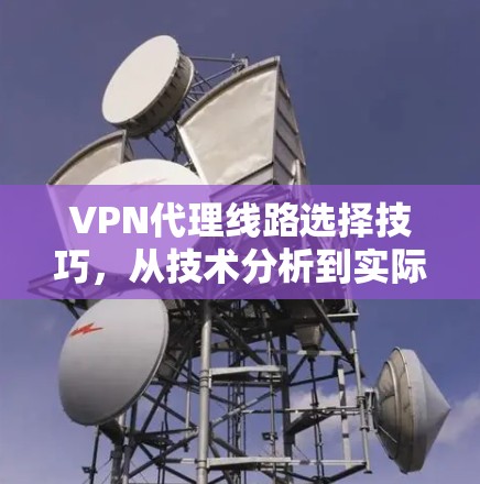 VPN代理线路选择技巧，从技术分析到实际应用