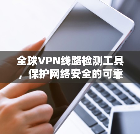 全球VPN线路检测工具,保护网络安全的可靠选择 全球VPN线路检测工具,保护网络安全的可靠选择