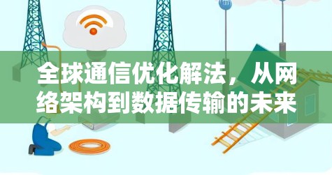 全球通信优化解法,从网络架构到数据传输的未来解决方案 全球通信优化解法,从网络架构到数据传输的未来解决方案