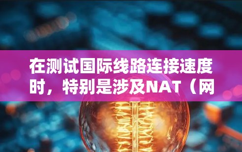 在测试国际线路连接速度时,特别是涉及NAT(网络地址转换)的测试,可以按照以下步骤进行 在测试国际线路连接速度时,特别是涉及NAT(网络地址转换)的测试,可以按照以下步骤进行