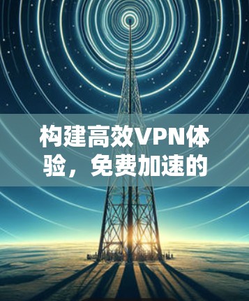 构建高效VPN体验,免费加速的未来探索 构建高效VPN体验,免费加速的未来探索