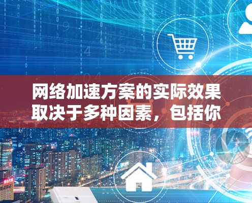 网络加速方案的实际效果取决于多种因素，包括你的网络环境、使用的加速软件、以及你对网络加速工具的使用习惯。以下是一些常见的网络加速效果和潜在问题，供你参考