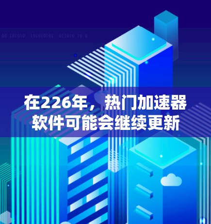 在226年，热门加速器软件可能会继续更新和推出，以满足用户的需求。以下是一些推荐的免费加速器软件，这些工具通常被认为是最可靠和易用的