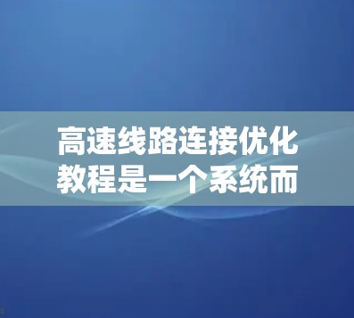 高速线路连接优化教程是一个系统而复杂的工程，涉及多个步骤和方法。以下是对该教程的详细总结和建议