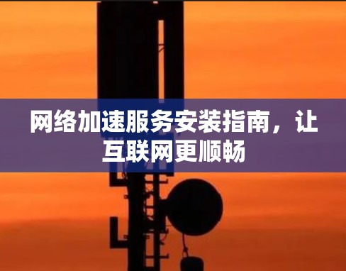 网络加速服务安装指南,让互联网更顺畅 网络加速服务安装指南,让互联网更顺畅