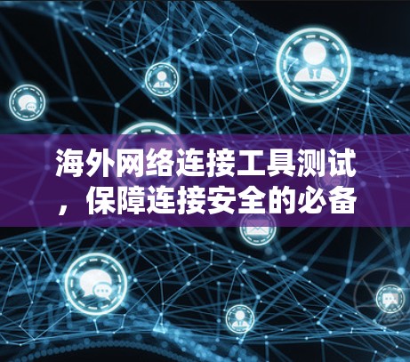 海外网络连接工具测试,保障连接安全的必备工具 海外网络连接工具测试,保障连接安全的必备工具
