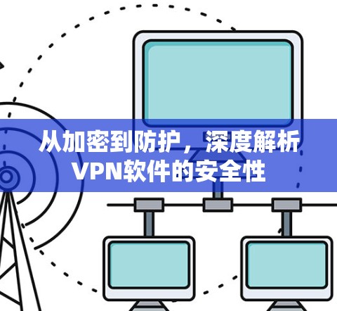从加密到防护,深度解析VPN软件的安全性 从加密到防护,深度解析VPN软件的安全性