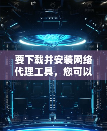 要下载并安装网络代理工具，您可以按照以下步骤进行