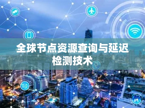 全球节点资源查询与延迟检测技术 全球节点资源查询与延迟检测技术