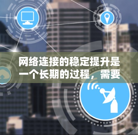 网络连接的稳定提升是一个长期的过程，需要综合考虑硬件、软件、网络设置等多个方面。以下是一些实用的技巧和方法，帮助你优化网络连接的稳定性