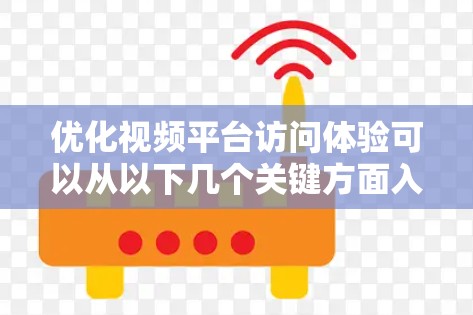 优化视频平台访问体验可以从以下几个关键方面入手 优化视频平台访问体验可以从以下几个关键方面入手