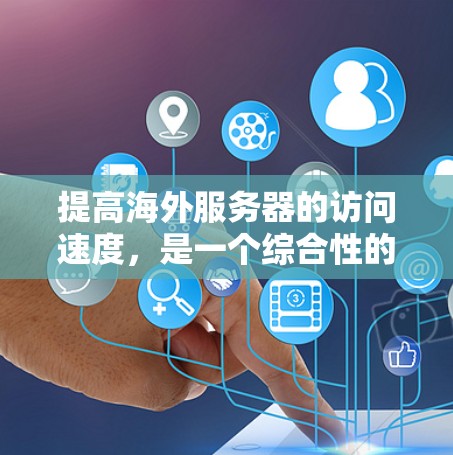 提高海外服务器的访问速度，是一个综合性的任务，涉及多个方面。以下是一些具体的优化方法，帮助您提升服务器性能