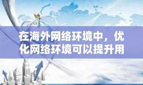 在海外网络环境中，优化网络环境可以提升用户体验、降低成本、增强安全性以及增强国际竞争力。以下是一些可能的有效优化方案，涵盖以下关键方面
