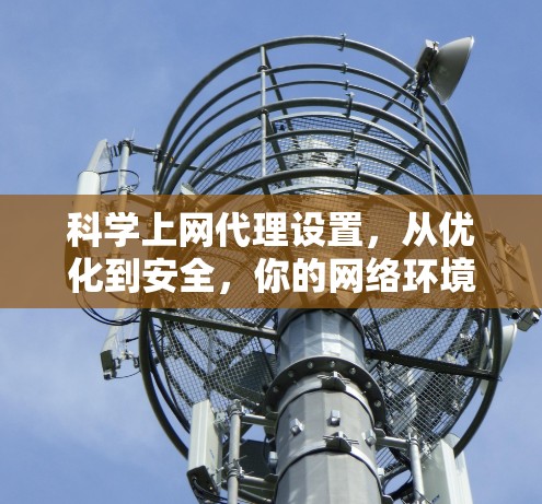 科学上网代理设置,从优化到安全,你的网络环境更美好 科学上网代理设置,从优化到安全,你的网络环境更美好