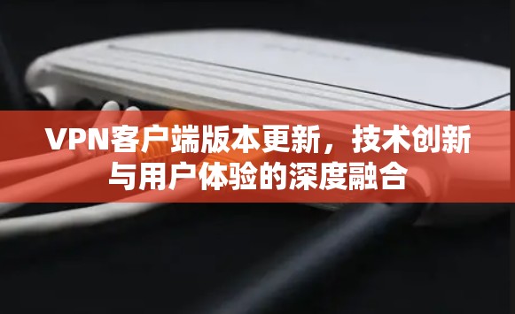 VPN客户端版本更新，技术创新与用户体验的深度融合