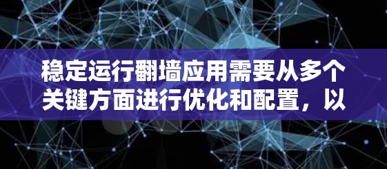 稳定运行翻墙应用需要从多个关键方面进行优化和配置，以确保其高效、安全且持续稳定。以下是详细的步骤
