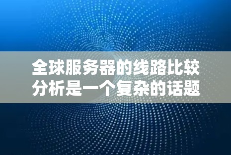 全球服务器的线路比较分析是一个复杂的话题，主要取决于多个因素，包括服务器的使用场景、服务器的负载、网络的稳定性、资源需求以及维护成本等。以下是一个详细的分析，涵盖了几个主要的服务器网络结构及其特点