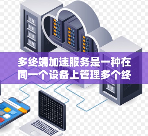 多终端加速服务是一种在同一个设备上管理多个终端设备（如手机、电脑、平板等）的能力，旨在提高数据传输效率、文件处理速度和应用流畅度。以下是多终端加速服务体验的详细指南