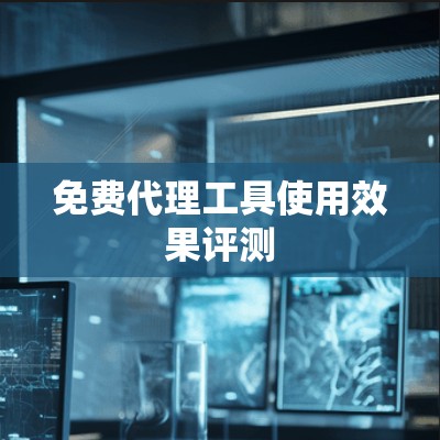 免费代理工具使用效果评测