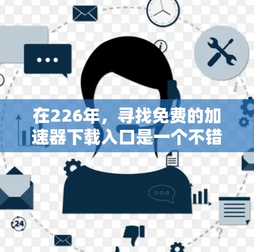 在226年,寻找免费的加速器下载入口是一个不错的选择,因为许多应用和网站都进行了优化,或者加速器的更新可能在226年完成。以下是几个可能的推荐网站,这些网站提供了多种加速方式 在226年,寻找免费的加速器下载入口是一个不错的选择,因为许多应用和网站都进行了优化,或者加速器的更新可能在226年完成。以下是几个可能的推荐网站,这些网站提供了多种加速方式