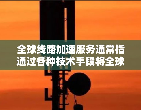全球线路加速服务通常指通过各种技术手段将全球范围内的通信网络加速连接起来，以实现快速、稳定、可靠的通信。这些服务主要集中在以下几个方面