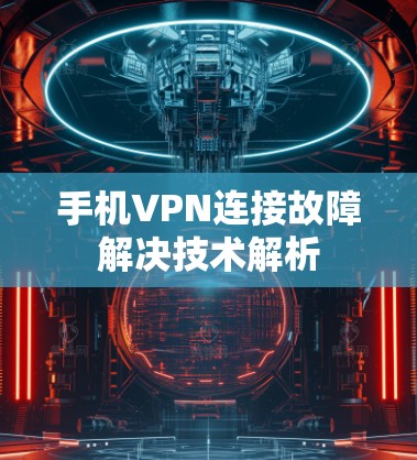 手机VPN连接故障解决技术解析