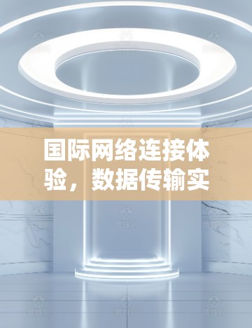 国际网络连接体验，数据传输实时性与用户体验的平衡
