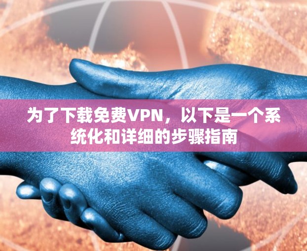 为了下载免费VPN,以下是一个系统化和详细的步骤指南 为了下载免费VPN,以下是一个系统化和详细的步骤指南