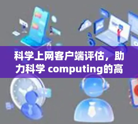 科学上网客户端评估,助力科学 computing的高效与便捷 科学上网客户端评估,助力科学 computing的高效与便捷