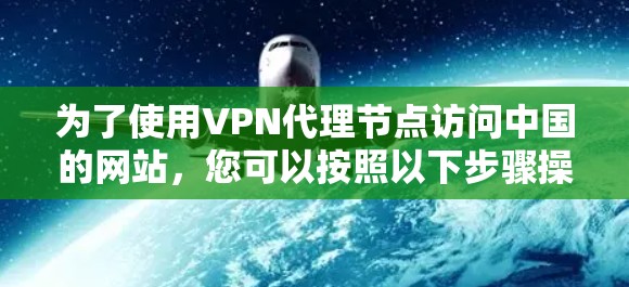 为了使用VPN代理节点访问中国的网站,您可以按照以下步骤操作 为了使用VPN代理节点访问中国的网站,您可以按照以下步骤操作