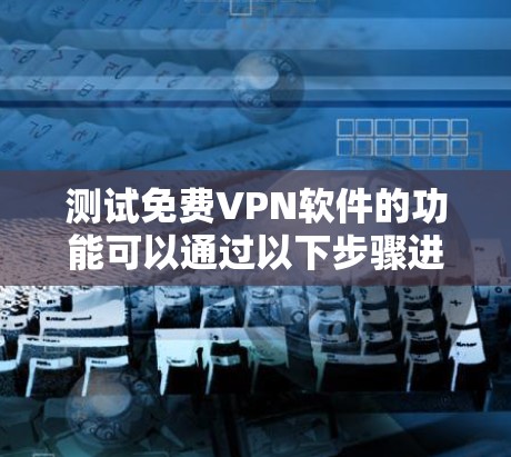 测试免费VPN软件的功能可以通过以下步骤进行
