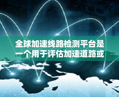 全球加速线路检测平台是一个用于评估加速道路或桥梁是否符合标准的工具。以下是对该平台的详细介绍