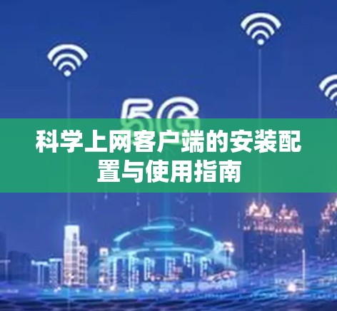 科学上网客户端的安装配置与使用指南 科学上网客户端的安装配置与使用指南