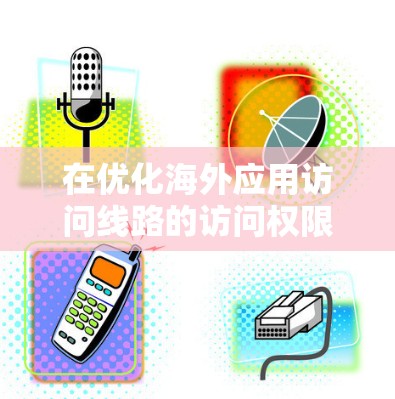 在优化海外应用访问线路的访问权限管理时,可以考虑以下方案 在优化海外应用访问线路的访问权限管理时,可以考虑以下方案