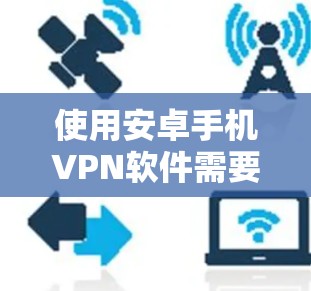 使用安卓手机VPN软件需要遵循以下步骤，以确保安全和舒适地连接网络