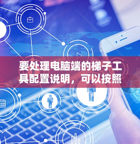 要处理电脑端的梯子工具配置说明，可以按照以下步骤进行