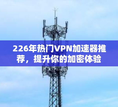226年热门VPN加速器推荐，提升你的加密体验