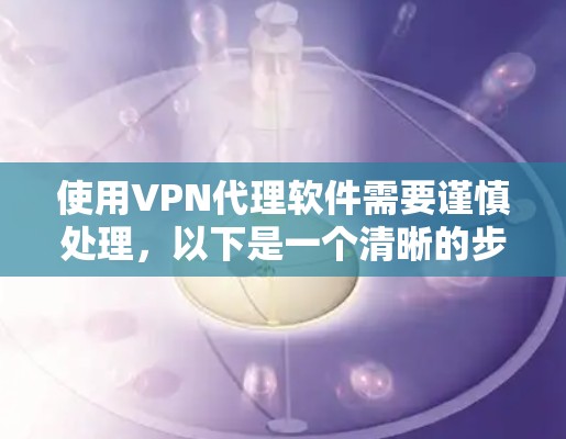 使用VPN代理软件需要谨慎处理,以下是一个清晰的步骤指南 使用VPN代理软件需要谨慎处理,以下是一个清晰的步骤指南