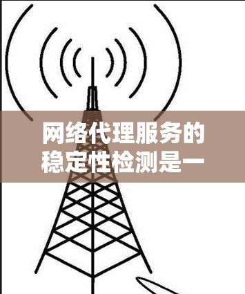 网络代理服务的稳定性检测是一个重要的过程，用于确保服务能够可靠、高效地运行。以下是一些常见的步骤和方法用于网络代理服务的稳定性检测